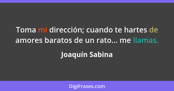 Toma mi dirección; cuando te hartes de amores baratos de un rato... me llamas.... - Joaquín Sabina