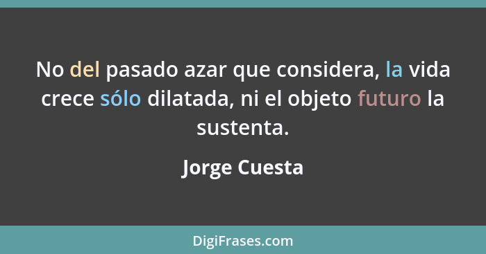 No del pasado azar que considera, la vida crece sólo dilatada, ni el objeto futuro la sustenta.... - Jorge Cuesta