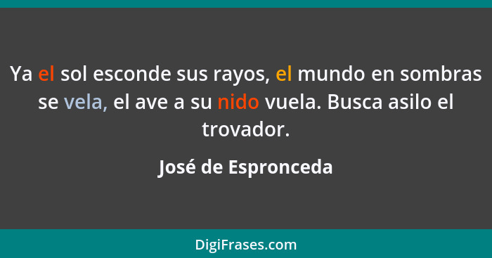 Ya el sol esconde sus rayos, el mundo en sombras se vela, el ave a su nido vuela. Busca asilo el trovador.... - José de Espronceda