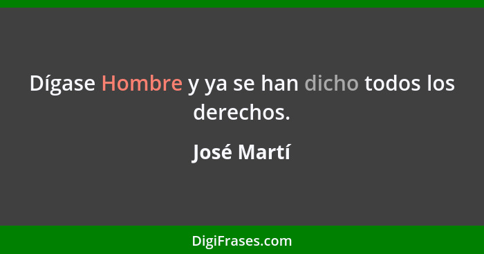 Dígase Hombre y ya se han dicho todos los derechos.... - José Martí