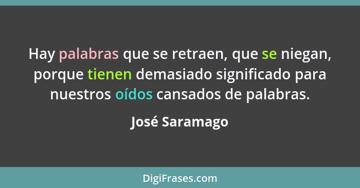 Hay palabras que se retraen, que se niegan, porque tienen demasiado significado para nuestros oídos cansados de palabras.... - José Saramago