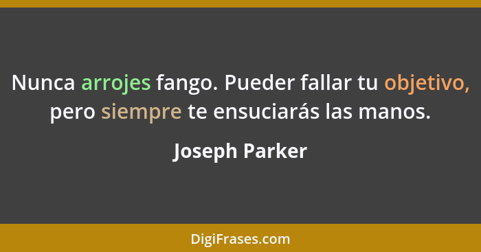 Nunca arrojes fango. Pueder fallar tu objetivo, pero siempre te ensuciarás las manos.... - Joseph Parker