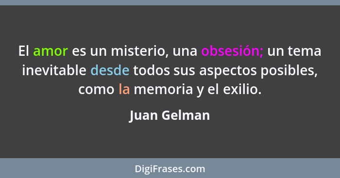 El amor es un misterio, una obsesión; un tema inevitable desde todos sus aspectos posibles, como la memoria y el exilio.... - Juan Gelman