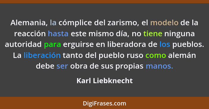 Alemania, la cómplice del zarismo, el modelo de la reacción hasta este mismo día, no tiene ninguna autoridad para erguirse en libera... - Karl Liebknecht