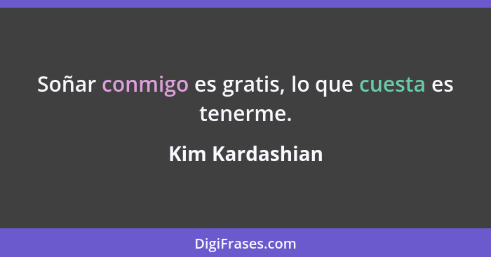 Soñar conmigo es gratis, lo que cuesta es tenerme.... - Kim Kardashian