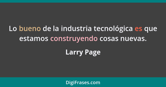 Lo bueno de la industria tecnológica es que estamos construyendo cosas nuevas.... - Larry Page