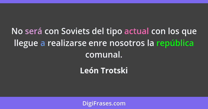 No será con Soviets del tipo actual con los que llegue a realizarse enre nosotros la república comunal.... - León Trotski