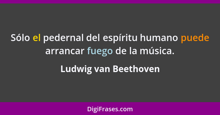 Sólo el pedernal del espíritu humano puede arrancar fuego de la música.... - Ludwig van Beethoven