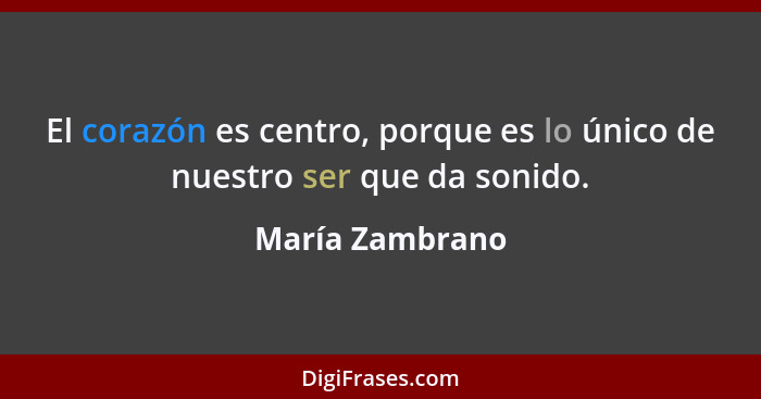 El corazón es centro, porque es lo único de nuestro ser que da sonido.... - María Zambrano