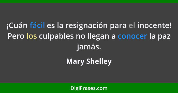 ¡Cuán fácil es la resignación para el inocente! Pero los culpables no llegan a conocer la paz jamás.... - Mary Shelley