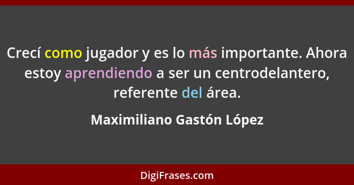 Crecí como jugador y es lo más importante. Ahora estoy aprendiendo a ser un centrodelantero, referente del área.... - Maximiliano Gastón López