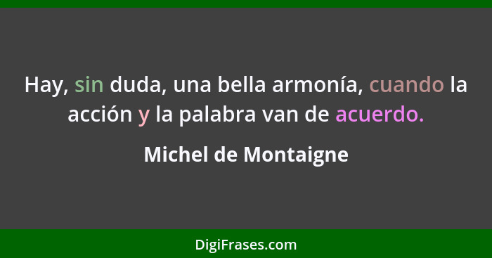 Hay, sin duda, una bella armonía, cuando la acción y la palabra van de acuerdo.... - Michel de Montaigne