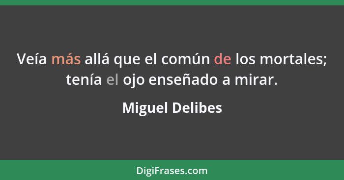 Veía más allá que el común de los mortales; tenía el ojo enseñado a mirar.... - Miguel Delibes