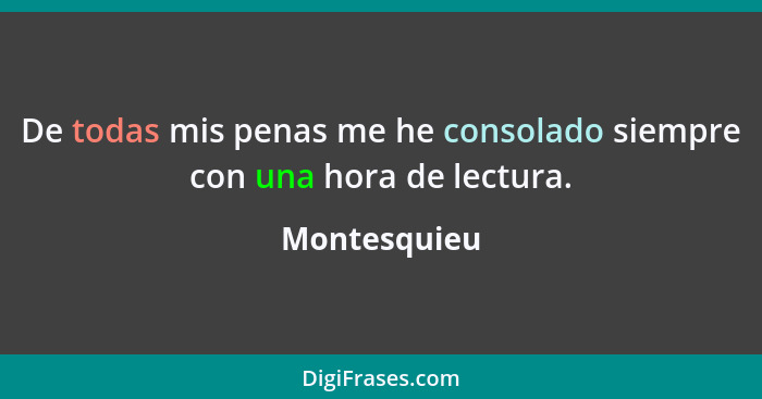 De todas mis penas me he consolado siempre con una hora de lectura.... - Montesquieu