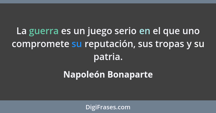 La guerra es un juego serio en el que uno compromete su reputación, sus tropas y su patria.... - Napoleón Bonaparte