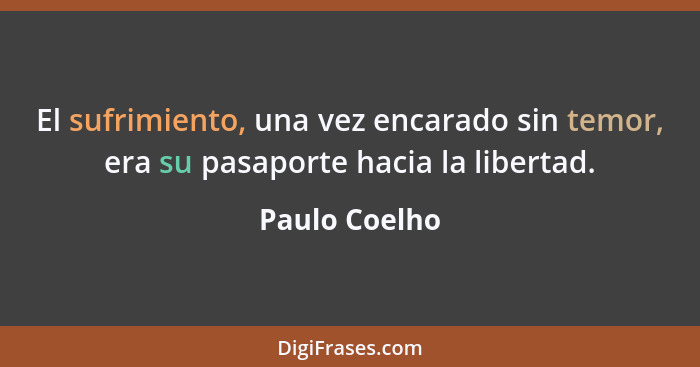 El sufrimiento, una vez encarado sin temor, era su pasaporte hacia la libertad.... - Paulo Coelho