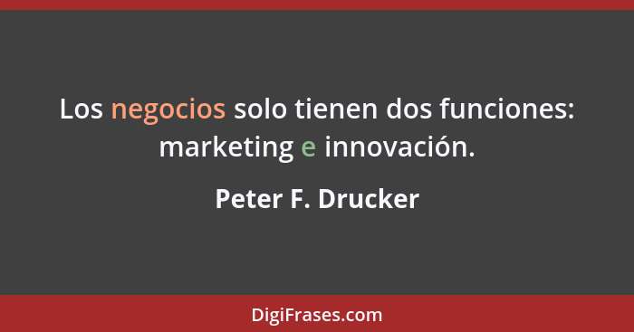 Los negocios solo tienen dos funciones: marketing e innovación.... - Peter F. Drucker