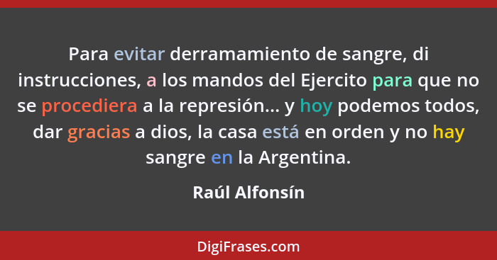 Para evitar derramamiento de sangre, di instrucciones, a los mandos del Ejercito para que no se procediera a la represión... y hoy pod... - Raúl Alfonsín