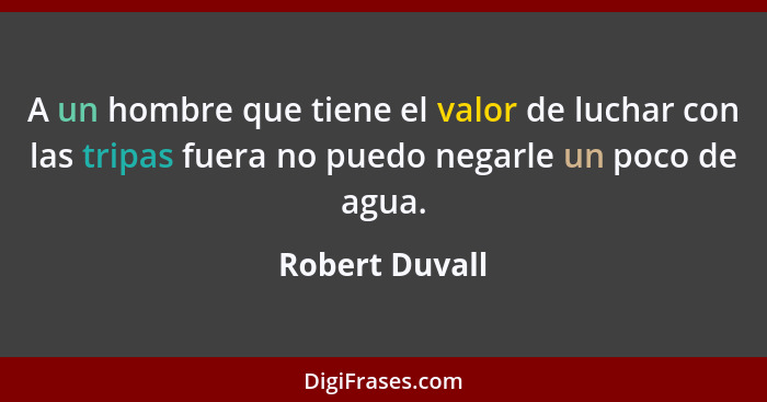 A un hombre que tiene el valor de luchar con las tripas fuera no puedo negarle un poco de agua.... - Robert Duvall