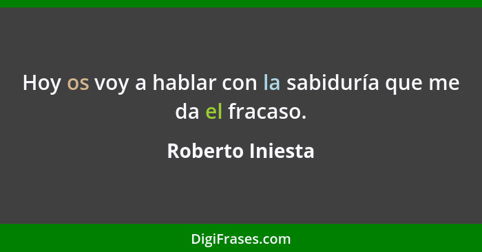 Hoy os voy a hablar con la sabiduría que me da el fracaso.... - Roberto Iniesta