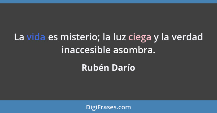 La vida es misterio; la luz ciega y la verdad inaccesible asombra.... - Rubén Darío