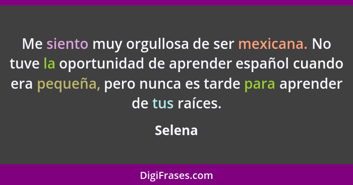 Me siento muy orgullosa de ser mexicana. No tuve la oportunidad de aprender español cuando era pequeña, pero nunca es tarde para aprender de... - Selena