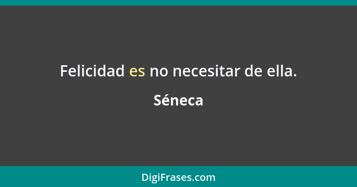 Felicidad es no necesitar de ella.... - Séneca