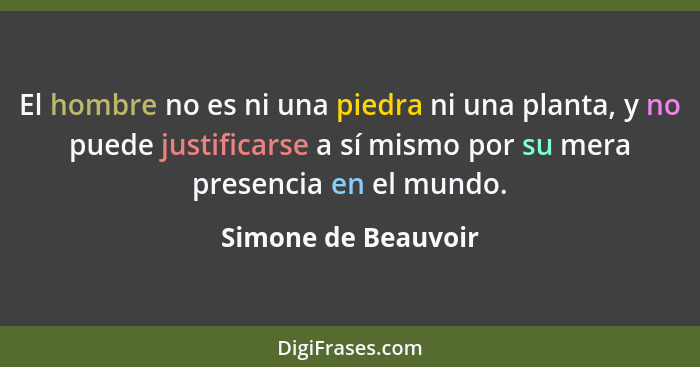 El hombre no es ni una piedra ni una planta, y no puede justificarse a sí mismo por su mera presencia en el mundo.... - Simone de Beauvoir