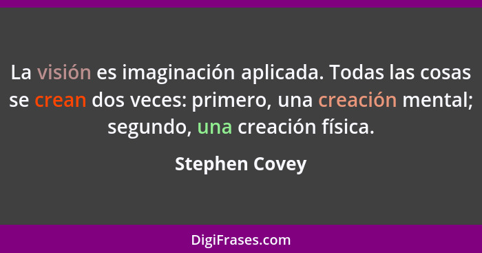 La visión es imaginación aplicada. Todas las cosas se crean dos veces: primero, una creación mental; segundo, una creación física.... - Stephen Covey