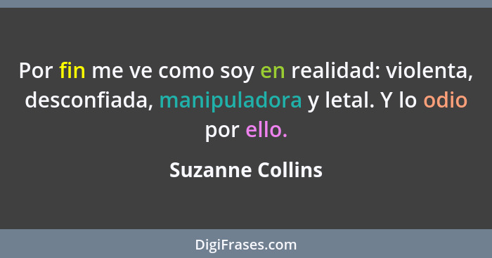 Por fin me ve como soy en realidad: violenta, desconfiada, manipuladora y letal. Y lo odio por ello.... - Suzanne Collins