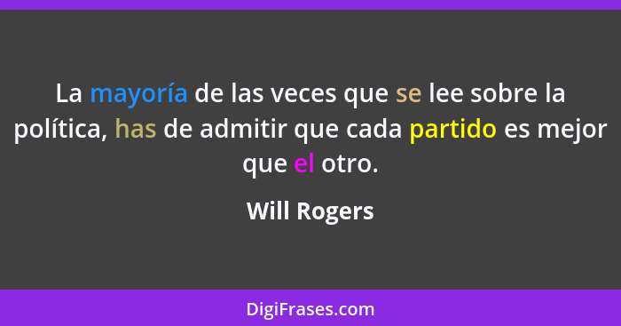 La mayoría de las veces que se lee sobre la política, has de admitir que cada partido es mejor que el otro.... - Will Rogers