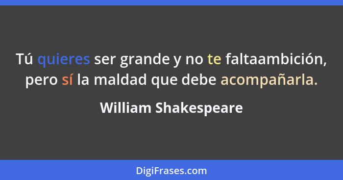 Tú quieres ser grande y no te faltaambición, pero sí la maldad que debe acompañarla.... - William Shakespeare