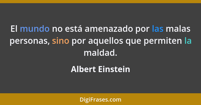 El mundo no está amenazado por las malas personas, sino por aquellos que permiten la maldad.... - Albert Einstein