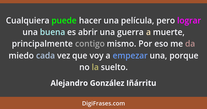 Cualquiera puede hacer una película, pero lograr una buena es abrir una guerra a muerte, principalmente contigo mismo. P... - Alejandro González Iñárritu