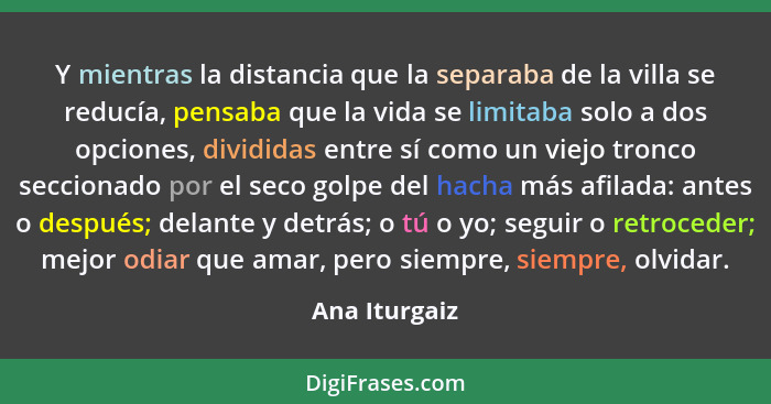 Y mientras la distancia que la separaba de la villa se reducía, pensaba que la vida se limitaba solo a dos opciones, divididas entre sí... - Ana Iturgaiz