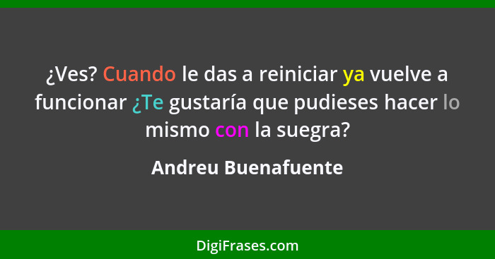 ¿Ves? Cuando le das a reiniciar ya vuelve a funcionar ¿Te gustaría que pudieses hacer lo mismo con la suegra?... - Andreu Buenafuente