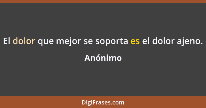 El dolor que mejor se soporta es el dolor ajeno.... - Anónimo