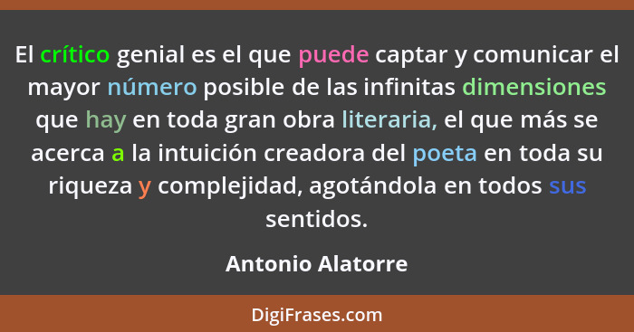 El crítico genial es el que puede captar y comunicar el mayor número posible de las infinitas dimensiones que hay en toda gran obra... - Antonio Alatorre