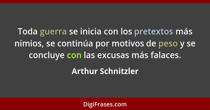 Toda guerra se inicia con los pretextos más nimios, se continúa por motivos de peso y se concluye con las excusas más falaces.... - Arthur Schnitzler