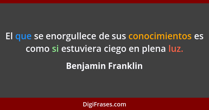 El que se enorgullece de sus conocimientos es como si estuviera ciego en plena luz.... - Benjamin Franklin