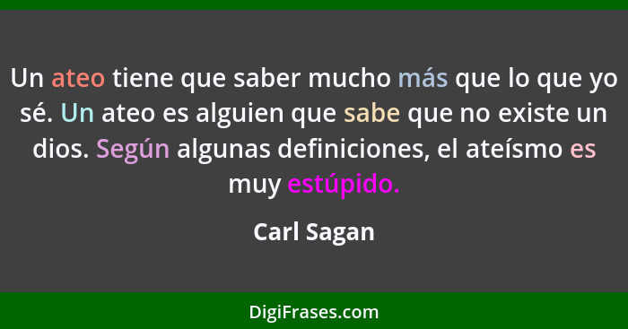 Un ateo tiene que saber mucho más que lo que yo sé. Un ateo es alguien que sabe que no existe un dios. Según algunas definiciones, el ate... - Carl Sagan