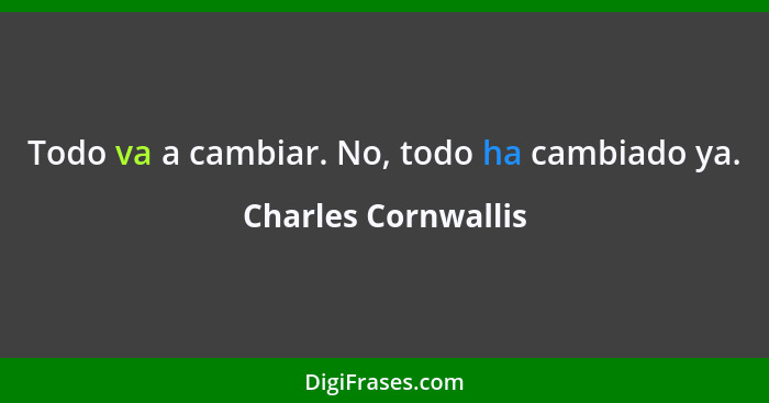 Todo va a cambiar. No, todo ha cambiado ya.... - Charles Cornwallis