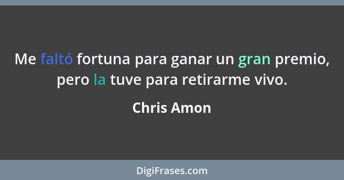 Me faltó fortuna para ganar un gran premio, pero la tuve para retirarme vivo.... - Chris Amon