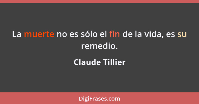 La muerte no es sólo el fin de la vida, es su remedio.... - Claude Tillier