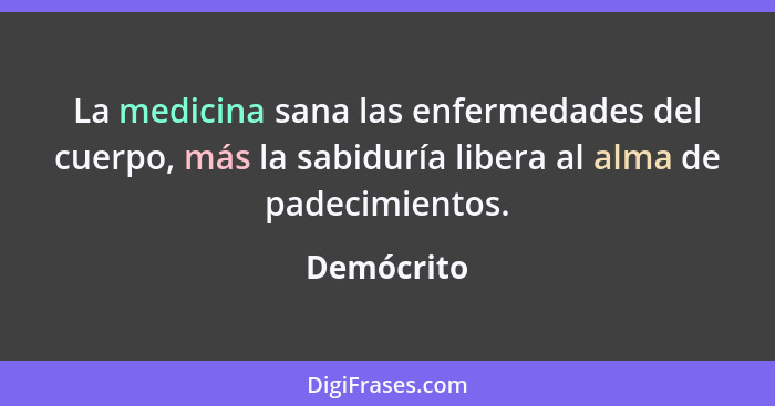 La medicina sana las enfermedades del cuerpo, más la sabiduría libera al alma de padecimientos.... - Demócrito