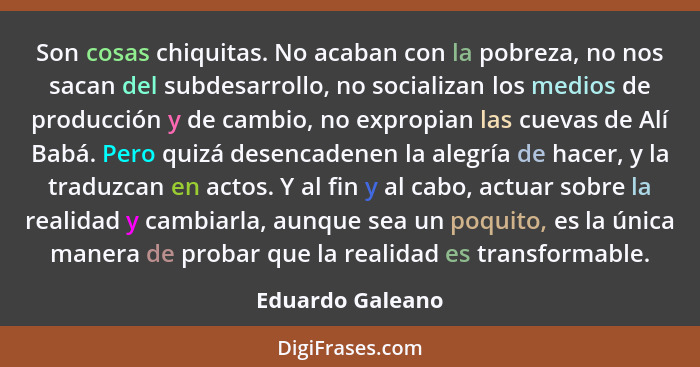 Son cosas chiquitas. No acaban con la pobreza, no nos sacan del subdesarrollo, no socializan los medios de producción y de cambio, n... - Eduardo Galeano