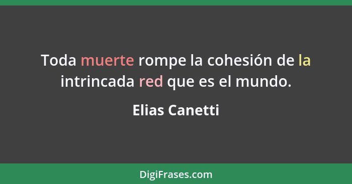 Toda muerte rompe la cohesión de la intrincada red que es el mundo.... - Elias Canetti