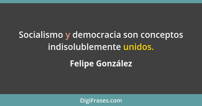 Socialismo y democracia son conceptos indisolublemente unidos.... - Felipe González