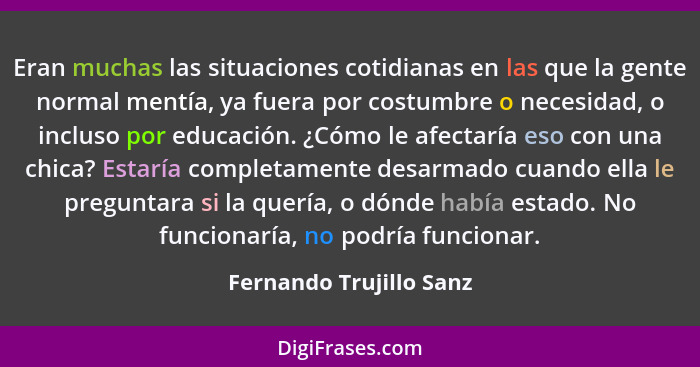 Eran muchas las situaciones cotidianas en las que la gente normal mentía, ya fuera por costumbre o necesidad, o incluso por e... - Fernando Trujillo Sanz