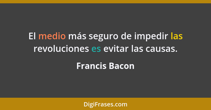 El medio más seguro de impedir las revoluciones es evitar las causas.... - Francis Bacon